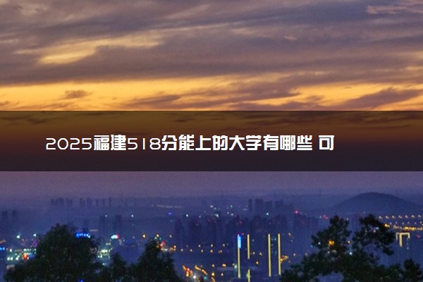 2025福建518分能上的大学有哪些 可以报考院校名单