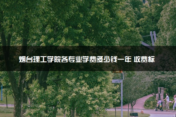 烟台理工学院各专业学费多少钱一年 收费标准是什么