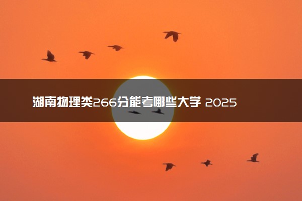 湖南物理类266分能考哪些大学 2025考生稳上的大学名单