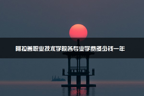 阿拉善职业技术学院各专业学费多少钱一年 收费标准是什么