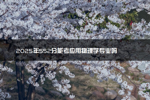 2025年552分能考应用物理学专业吗 552分应用物理学专业大学推荐