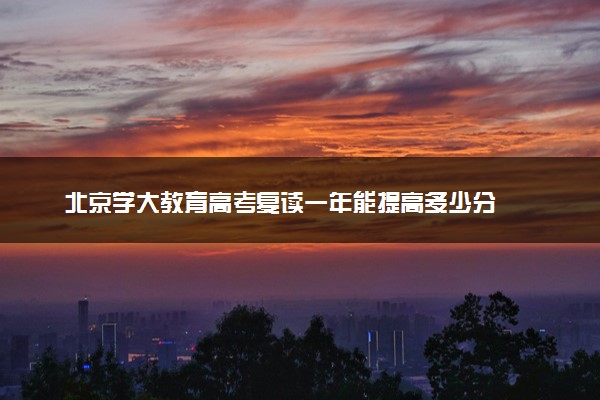 北京学大教育高考复读一年能提高多少分