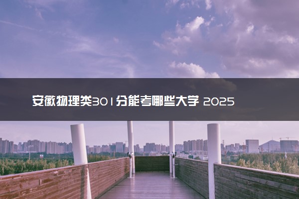 安徽物理类301分能考哪些大学 2025考生稳上的大学名单