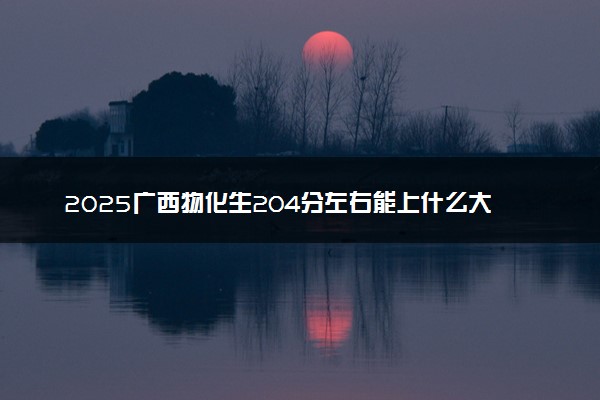 2025广西物化生204分左右能上什么大学 可以报考的院校名单