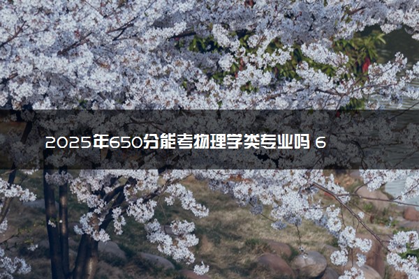 2025年650分能考物理学类专业吗 650分物理学类专业大学推荐