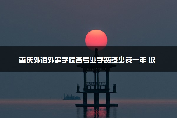 重庆外语外事学院各专业学费多少钱一年 收费标准是什么