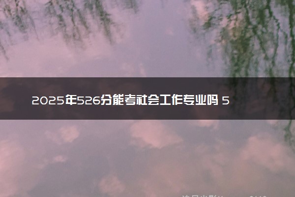 2025年526分能考社会工作专业吗 526分社会工作专业大学推荐