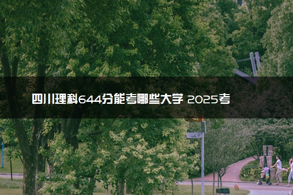 四川理科644分能考哪些大学 2025考生稳上的大学名单