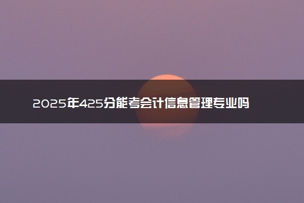 2025年425分能考会计信息管理专业吗 425分会计信息管理专业大学推荐