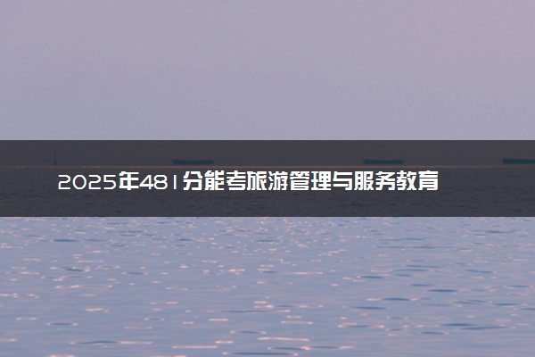 2025年481分能考旅游管理与服务教育专业吗 481分旅游管理与服务教育专业大学推荐