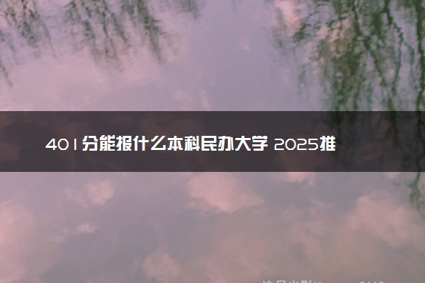 401分能报什么本科民办大学 2025推荐院校