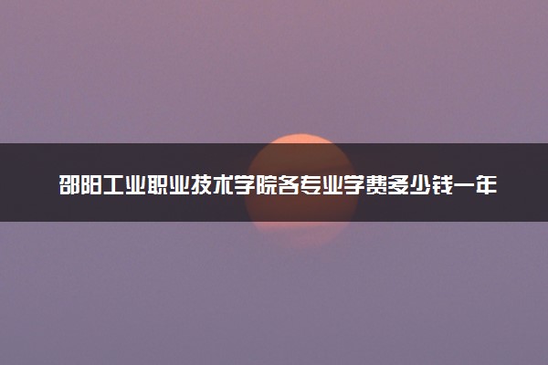 邵阳工业职业技术学院各专业学费多少钱一年 收费标准是什么