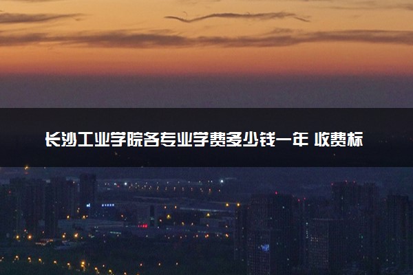 长沙工业学院各专业学费多少钱一年 收费标准是什么