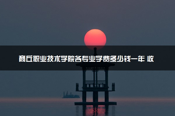 商丘职业技术学院各专业学费多少钱一年 收费标准是什么