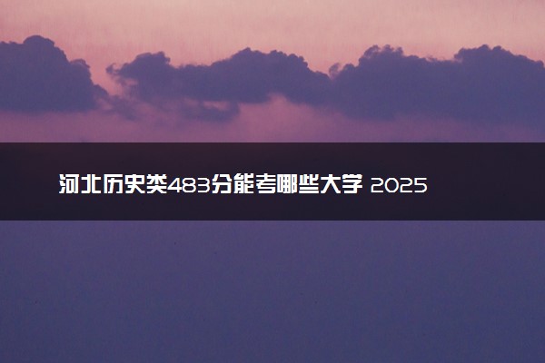 河北历史类483分能考哪些大学 2025考生稳上的大学名单