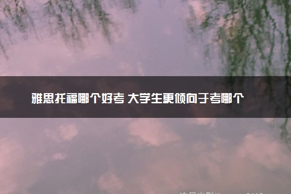 雅思托福哪个好考 大学生更倾向于考哪个
