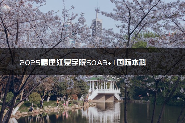 2025福建江夏学院SQA3+1国际本科报名时间及入口 官方网站