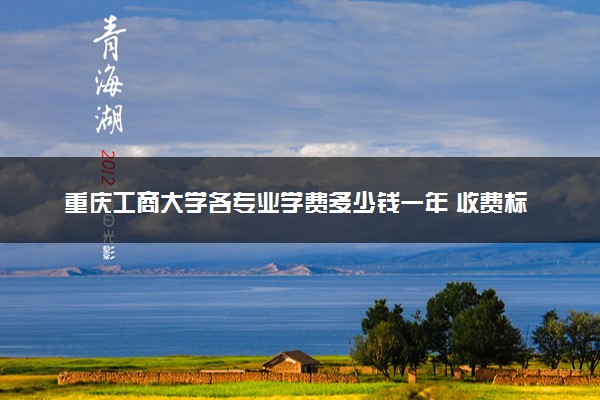 重庆工商大学各专业学费多少钱一年 收费标准是什么