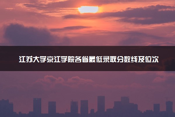 江苏大学京江学院各省最低录取分数线及位次排名 2025考多少分能上江苏大学京江学院