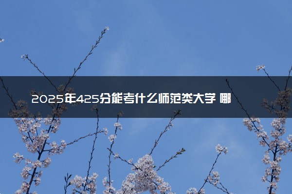 2025年425分能考什么师范类大学 哪些大学值得报