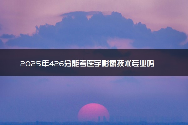 2025年426分能考医学影像技术专业吗 426分医学影像技术专业大学推荐