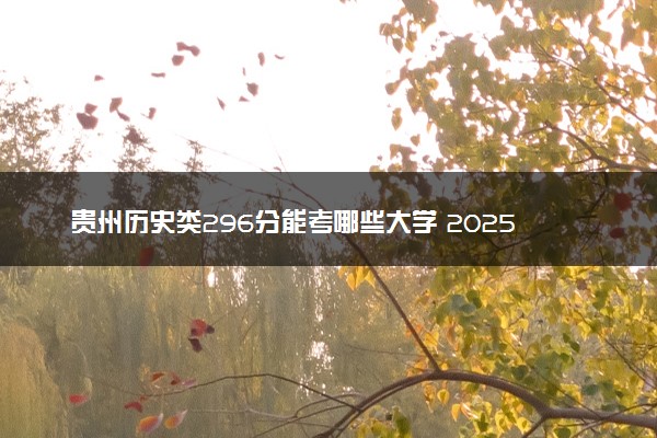 贵州历史类296分能考哪些大学 2025考生稳上的大学名单