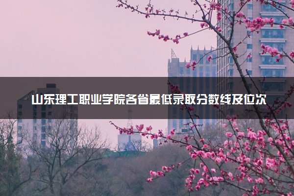 山东理工职业学院各省最低录取分数线及位次排名 2025考多少分能上山东理工职业学院