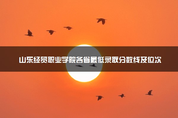 山东经贸职业学院各省最低录取分数线及位次排名 2025考多少分能上山东经贸职业学院
