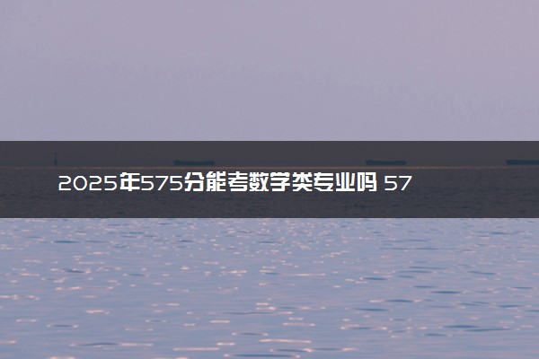 2025年575分能考数学类专业吗 575分数学类专业大学推荐