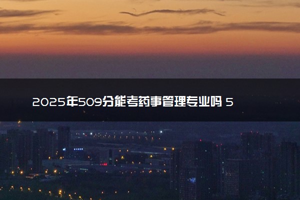 2025年509分能考药事管理专业吗 509分药事管理专业大学推荐
