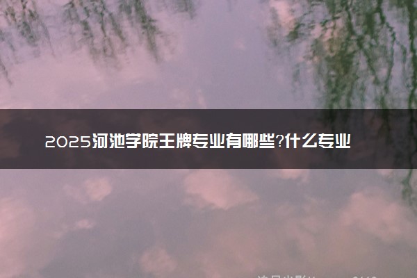 2025河池学院王牌专业有哪些？什么专业好还就业前景广阔