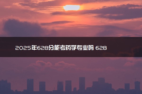 2025年628分能考药学专业吗 628分药学专业大学推荐