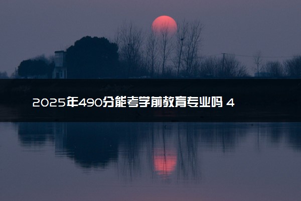 2025年490分能考学前教育专业吗 490分学前教育专业大学推荐