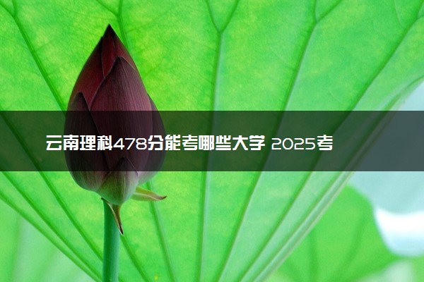 云南理科478分能考哪些大学 2025考生稳上的大学名单