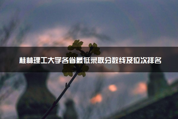 桂林理工大学各省最低录取分数线及位次排名 2025考多少分能上桂林理工大学