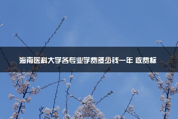 海南医科大学各专业学费多少钱一年 收费标准是什么