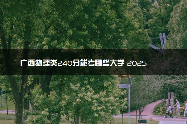 广西物理类240分能考哪些大学 2025考生稳上的大学名单