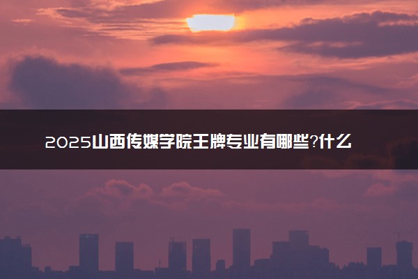 2025山西传媒学院王牌专业有哪些？什么专业好还就业前景广阔