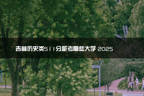 吉林历史类511分能考哪些大学 2025考生稳上的大学名单