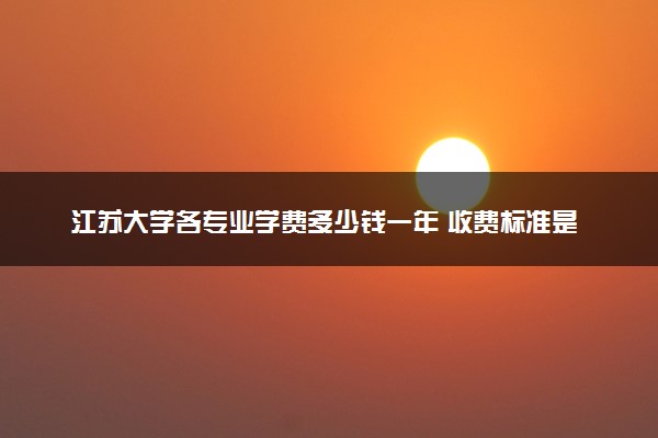 江苏大学各专业学费多少钱一年 收费标准是什么