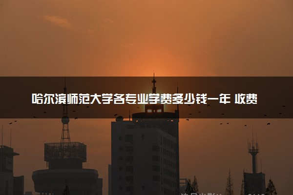 哈尔滨师范大学各专业学费多少钱一年 收费标准是什么