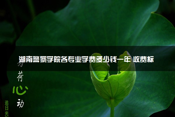 湖南警察学院各专业学费多少钱一年 收费标准是什么