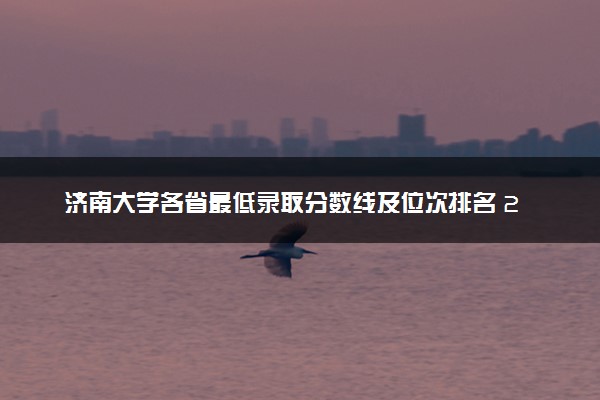 济南大学各省最低录取分数线及位次排名 2025考多少分能上济南大学