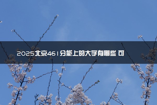 2025北京461分能上的大学有哪些 可以报考院校名单