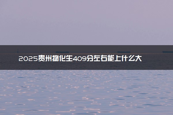 2025贵州物化生409分左右能上什么大学 可以报考的院校名单