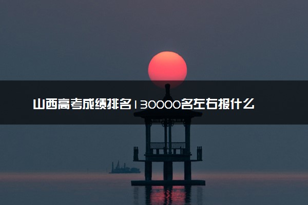山西高考成绩排名130000名左右报什么大学好（2025年参考）
