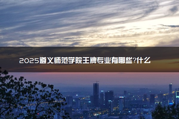 2025遵义师范学院王牌专业有哪些？什么专业好还就业前景广阔