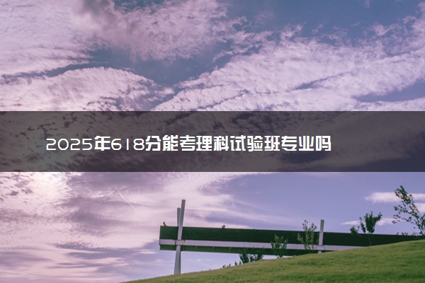 2025年618分能考理科试验班专业吗 618分理科试验班专业大学推荐