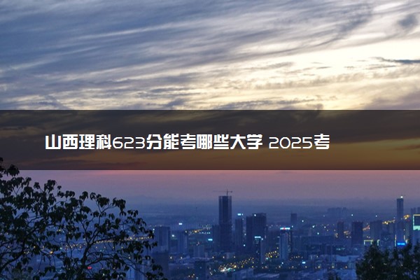 山西理科623分能考哪些大学 2025考生稳上的大学名单
