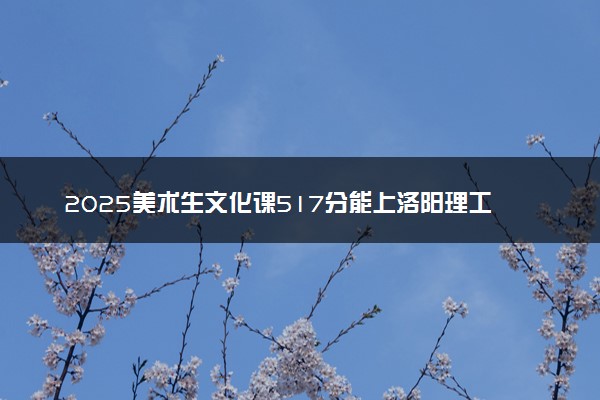 2025美术生文化课517分能上洛阳理工学院吗